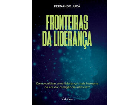Livro Fronteiras Da Liderança Cultivando Uma Liderança Mais Humana Na Era Da Inteligência Artificial De Fernando Jucá (português Do Brasil)