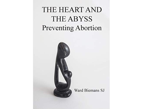 Livro The Heart And The Abyss Preventing Abortion De Ward Biemans (inglês)