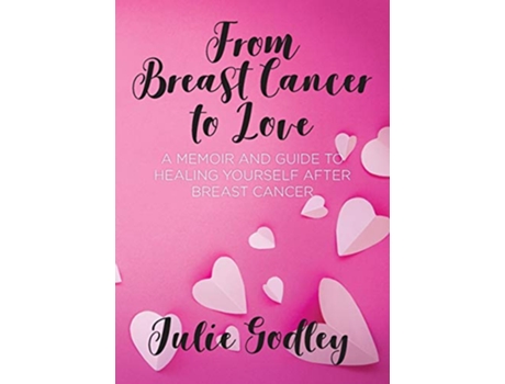 Livro From Breast Cancer to Love A memoir and guide to healing yourself after breast cancer de Julie Godley (Inglês)
