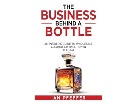 Livro The Business Behind a Bottle An Insiders Guide to Wholesale Alcohol Distribution in the USA de Ian Pfeffer (Inglês)