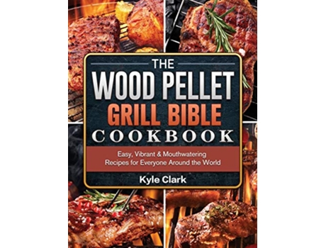 Livro The Wood Pellet Grill Bible Cookbook Easy Vibrant Mouthwatering Recipes for Everyone Around the World de Kyle Clark (Inglês)