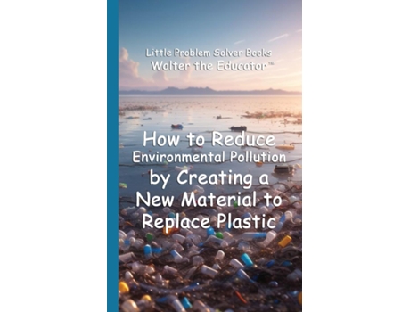 Livro How to Reduce Environmental Pollution by Creating a New Material to Replace Plastic de Walter the Educator (Inglês)