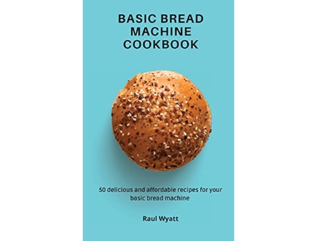 Livro Basic Bread Machine Cookbook 50 delicious and affordable recipes for your basic bread machine de Raul Wyatt (Inglês)