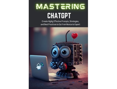 Livro Mastering Chatgpt Create Highly Effective Prompts, Strategies, And Best Practices To Go From Novice To Expert De Tj Books (inglês)
