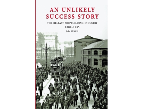 Livro An Unlikely Success Story The Belfast Shipbuilding Industry 1880 - 1935 de J P Lynch (Inglês)