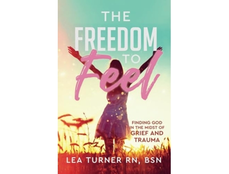 Livro The Freedom To Feel Finding God in the Midst of Grief and Trauma de Lea Turner Rn e Bsn (Inglês)