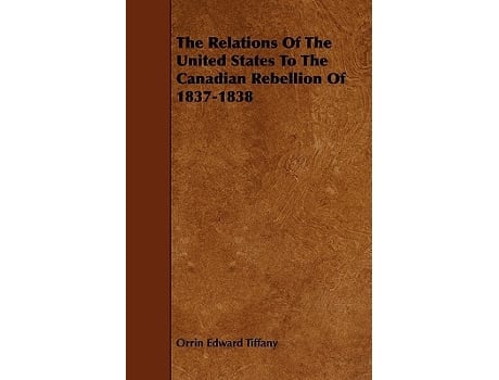 Livro The Relations Of The United States To The Canadian Rebellion Of 18371838 de Orrin Edward Tiffany (Inglês)