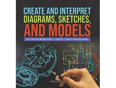 Livro Create and Interpret Diagrams Sketches and Models The Scientific Method Grade 3 Childrens Science Education Books de Baby Professor (Inglês)