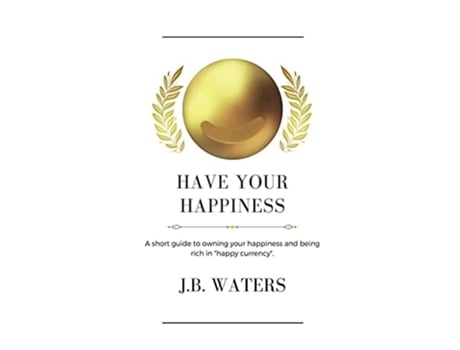 Livro Have Your Happiness A Short Guide To Owning Your Happiness And Being Rich In Quothappy Currencyquot. De J B Waters (inglês)