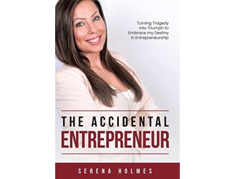 Livro The Accidental Entrepreneur Turning Tragedy Into Triumph To Embrace My Destiny In Entrepreneurship De Serena Holmes (inglês - Capa Dura)