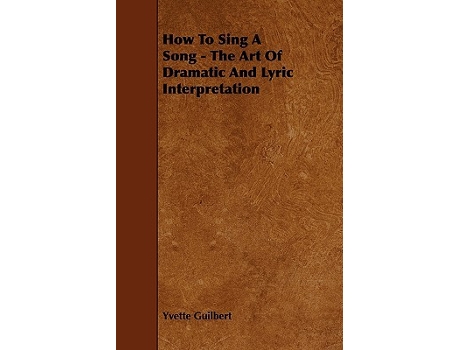 Livro How To Sing A Song The Art Of Dramatic And Lyric Interpretation de Yvette Guilbert (Inglês)
