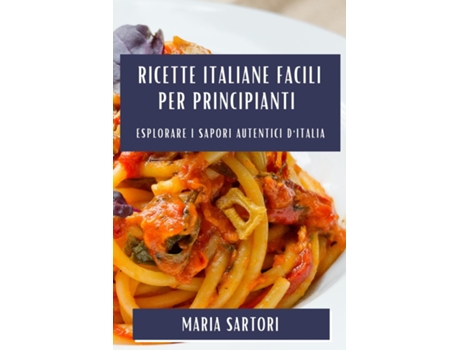 Livro Ricette Italiane Facili per Principianti Esplorare i Sapori Autentici dItalia de Maria Sartori (Inglês)