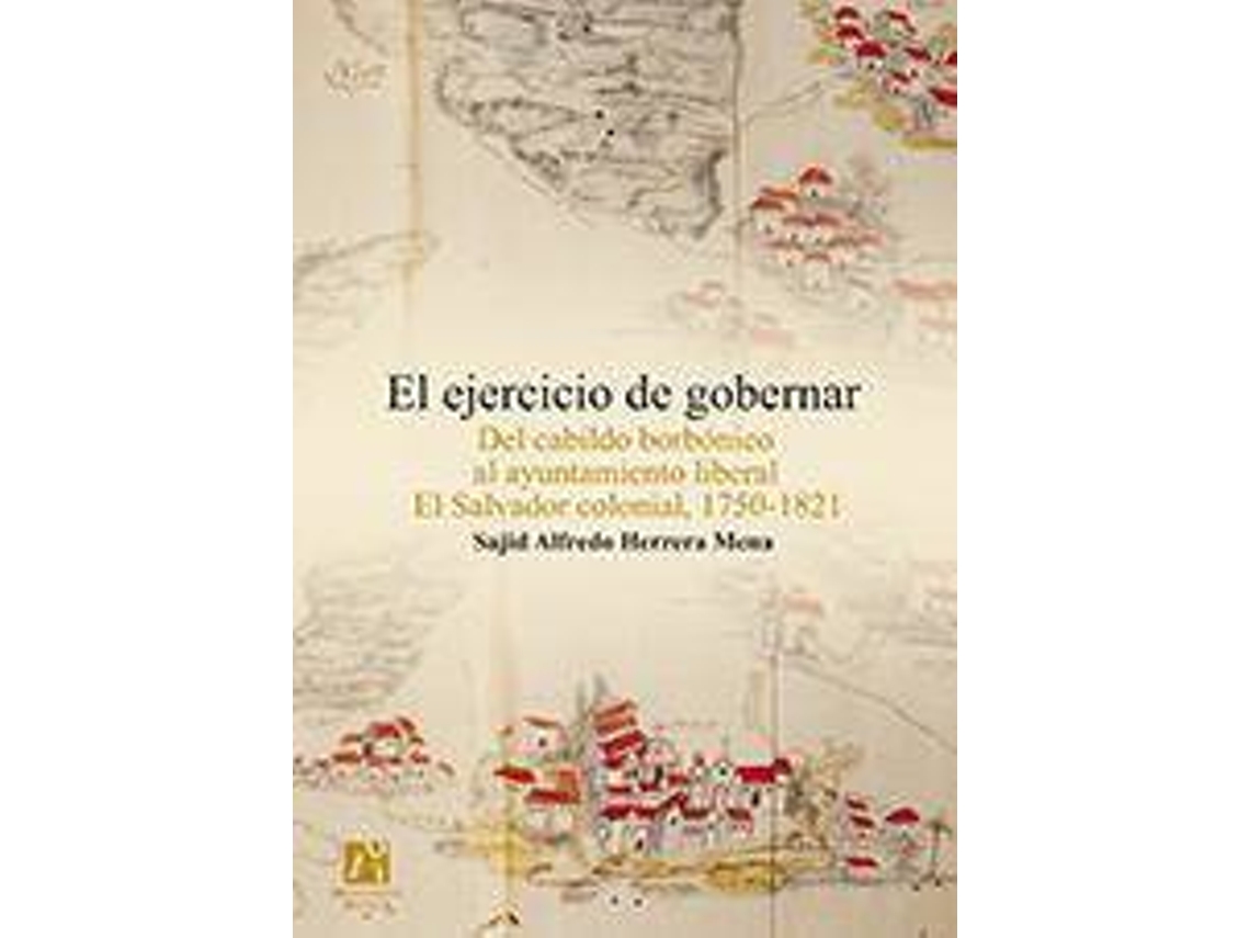 Livro El Ejercicio De Gobernar Del Cabildo Borbónico Al Ayuntamiento Liberal El Salvador Colonial, 1750-1821 de Sajid Alfredo Herrera Mena (Espanhol)
