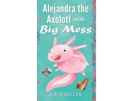 Livro Alejandra the Axolotl and the Big Mess de E B Wheeler (Inglês - Capa Dura)