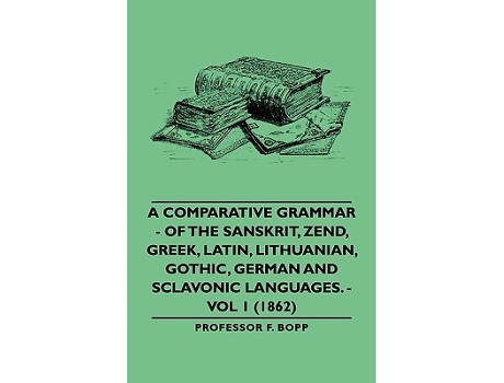 Livro A Comparative Grammar Of the Sanskrit Zend Greek Latin Lithuanian Gothic German and Sclavonic Languages Vol 1 1862 de Professor F Bopp (Inglês)