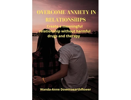 Livro Overcome Anxiety in Relationships Create a meaningful relationship without harmful drugs and therapy de Wanda-Anne Downtoearthflower (Inglês)