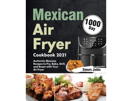Livro Mexican Air Fryer Cookbook 2021 1000-day Authentic Mexican Recipes To Fry, Bake, Grill, And Roast With Your Air Fryer De Smurs Jobls (inglês)