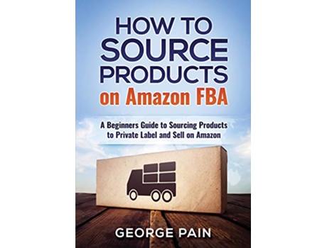 Livro How to Source Products on Amazon FBA A Beginners Guide to Sourcing Products to Private Label and Sell on Amazon de George Pain (Inglês)