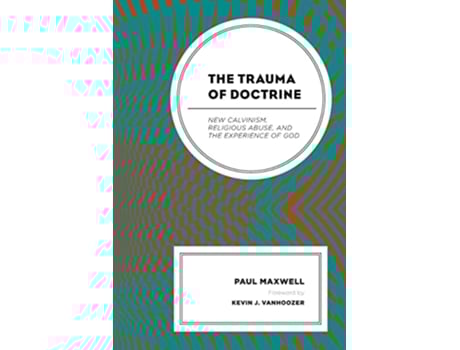 Livro The Trauma of Doctrine New Calvinism Religious Abuse and the Experience of God de Paul Maxwell (Inglês)