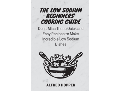 Livro The Low Sodium Beginners Cooking Guide Dont Miss These Quick And Easy Recipes To Make Incredible Low Sodium Dishes De Alfred Hopper (inglês)