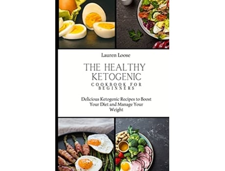 Livro The Healthy Ketogenic Cookbook For Beginners Delicious Ketogenic Recipes To Boost Your Diet And Manage Your Weight De Lauren Loose (inglês)