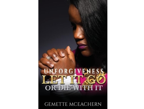 Livro Unforgiveness Let It Go Or Die With It De Gemette Mceachern (inglês)