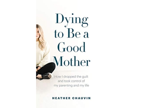 Livro Dying To Be A Good Mother How I Dropped the Guilt and Took Control of My Parenting and My Life de Heather Chauvin (Inglês)