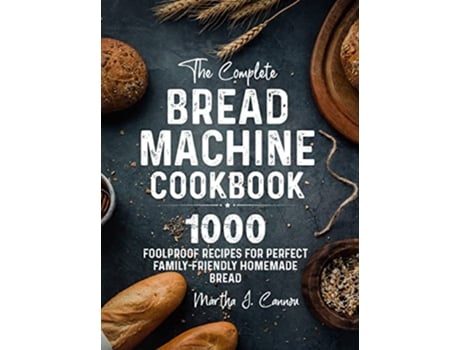 Livro The Complete Bread Machine Cookbook 1000 Foolproof Recipes for Perfect FamilyFriendly Homemade Bread de Martha J Cannon (Inglês)