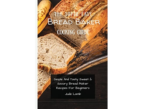 Livro The Super Easy Bread Baker Cooking Guide Simple And Tasty Sweet Savory Bread Maker Recipes For Beginners de Jude Lamb (Inglês)