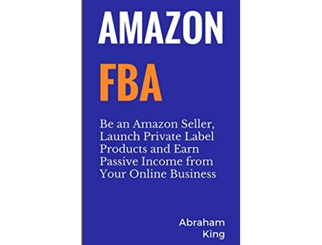 Livro Amazon FBA Be an Amazon Seller Launch Private Label Products and Earn Passive Income From Your Online Business de Abraham King (Inglês)