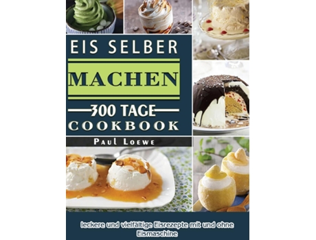 Livro Eis Selber Machen 300 Tage Leckere Und Vielfältige Eisrezepte Mit Und Ohne Eismaschine De Paul Loewe (inglês)