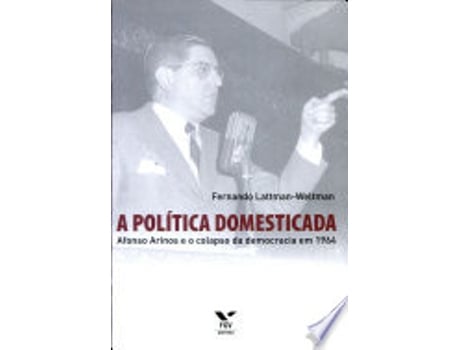 Livro A Politica Domesticada: Afonso Arinos E O Colapso Da Democracia Em 1964 de Fernando Lattman- Weltman (Português do Brasil)
