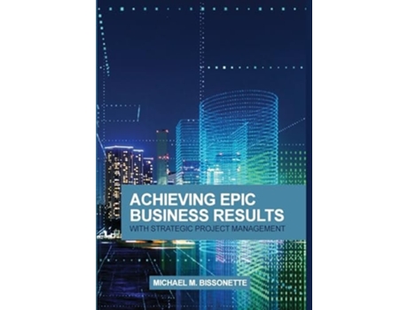 Livro Achieving Epic Business Results With Strategic Project Management De Michael Bissonette (inglês - Capa Dura)