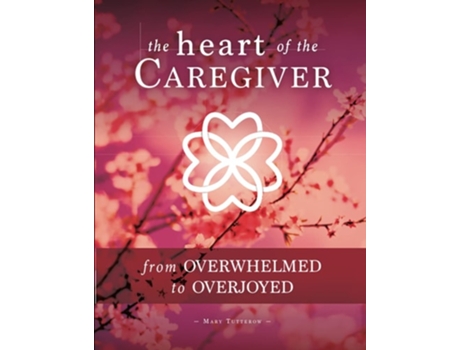 Livro The Heart of the Caregiver From Overwhelmed to Overjoyed de Mary Tutterow (Inglês)