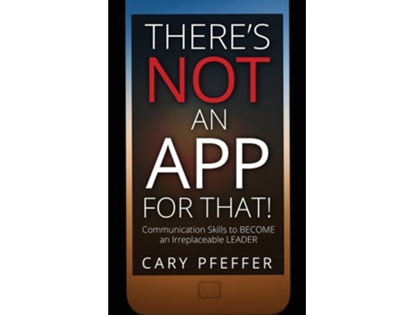 Livro Theres Not An App For That Communication Skills To Become An Irreplaceable Leader De Cary Pfeffer (inglês)