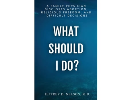 Livro What Should I Do? A Family Physician Discusses Abortion, Religious Freedom, and Difficult Decisions de Jeffrey D Nelson MD (Inglês)