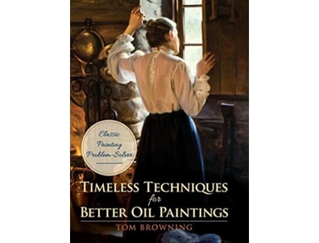 Livro Timeless Techniques For Better Oil Paintings De Tom Browning (inglês - Capa Dura)