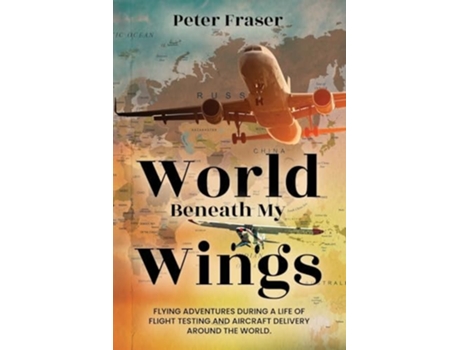 Livro World Beneath My Wings Flying Adventures During a Life of Flight Testing and Aircraft Delivery Around the World de Peter Fraser (Inglês)