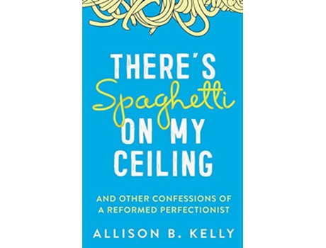 Livro Theres Spaghetti on My Ceiling And Other Confessions of a Reformed Perfectionist de Allison B Kelly (Inglês)
