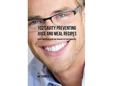Livro 102 Cavity Preventing Juice And Meal Recipes Reduce Your Risk Of Having Oral Problems Fast And Permanently De Joe Correa (inglês)