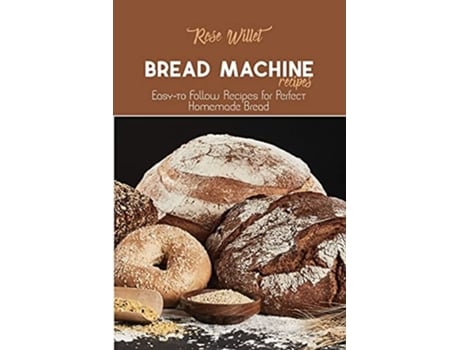 Livro Bread Machine Recipes Easy-to Follow Recipes For Perfect Homemade Bread De Rose Willet (inglês)