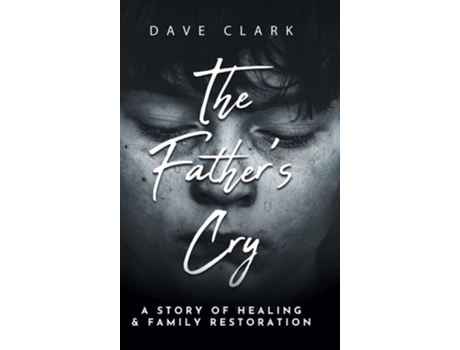 Livro The Fathers Cry A Fathers Story Of Self-healing And Family Restoration De Dave Clark (inglês - Capa Dura)