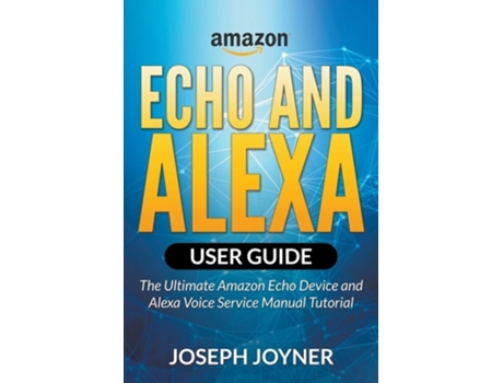 Livro Amazon Echo And Alexa User Guide The Ultimate Amazon Echo Device And Alexa Voice Service Manual Tutorial De Joseph Joyner (inglês)