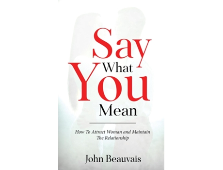 Livro Say What You Mean How To Attract Woman And Maintain The Relationship De John Beauvais (inglês)