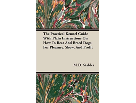 Livro The Practical Kennel Guide With Plain Instructions On How To Rear And Breed Dogs For Pleasure Show And Profit de MD Gordon Stables (Inglês)