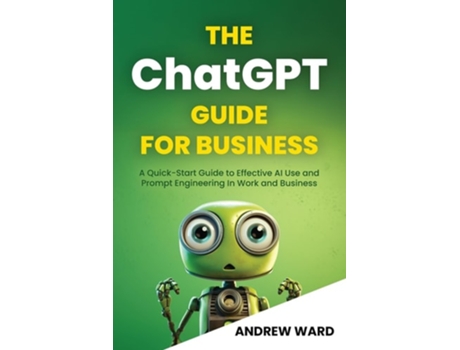 Livro The ChatGPT Guide for Business A Quick-Start Guide to Effective AI Use and Prompt Engineering In Work and Business de Mr Andrew Ward (Inglês)