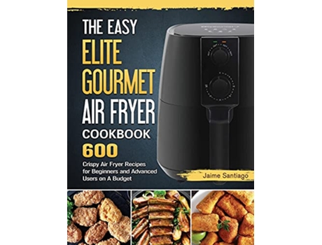Livro The Easy Elite Gourmet Air Fryer Cookbook 600 Crispy Air Fryer Recipes for Beginners and Advanced Users on A Budget de Jaime Santiago (Inglês)