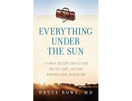 Livro Everything Under the Sun A Family Doctors Reflections on Life Love Loss and Renewed Hope in Medicine de Bruce Rowe MD (Inglês)