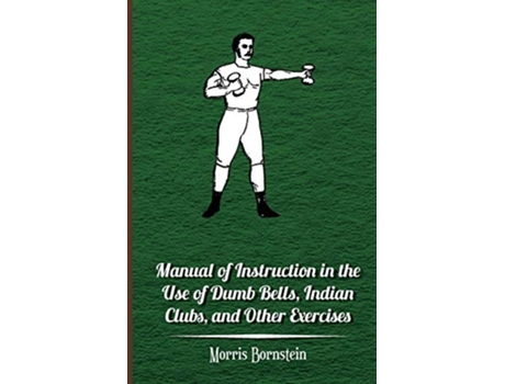 Livro Manual of Instruction in the Use of Dumb Bells Indian Clubs and Other Exercises de Morris Bornstein (Inglês)