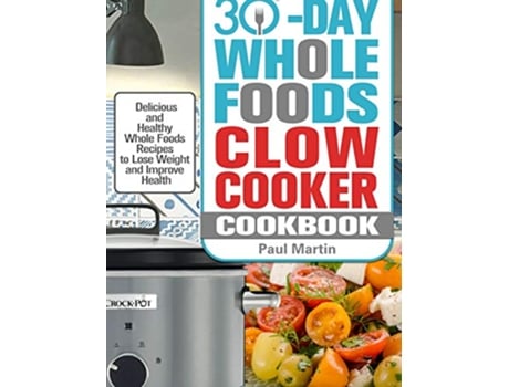 Livro 30Day Whole Foods Slow Cooker Cookbook Delicious and Healthy Whole Foods Recipes to Lose Weight and Improve Health de Paul Martin (Inglês)